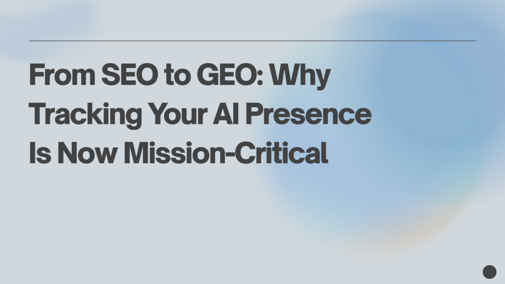 From SEO to GEO: Why Tracking Your AI Presence Is Now Mission-Critical